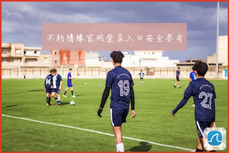 不朽情缘官网登录入口安全参考