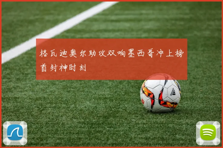 格瓦迪奥尔助攻双响墨西哥冲上榜首封神时刻