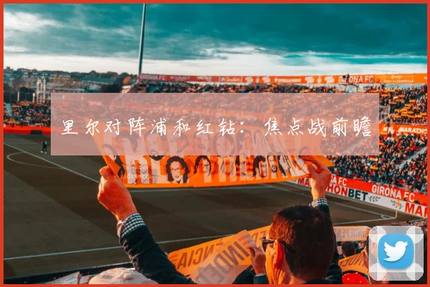 里尔对阵浦和红钻：焦点战前瞻