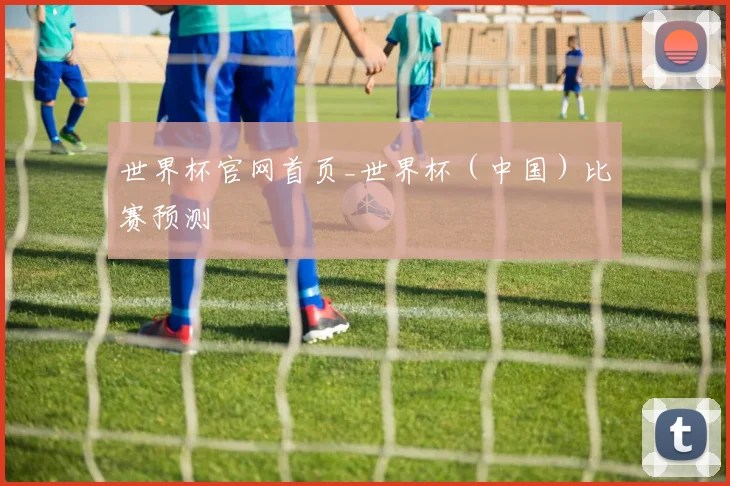 世界杯官网首页_世界杯（中国）比赛预测
