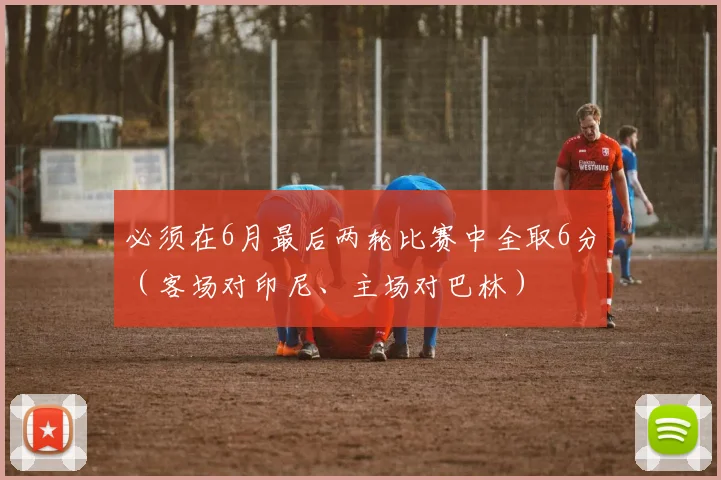 必须在6月最后两轮比赛中全取6分(客场对印尼、主场对巴林)