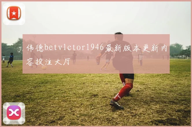 伟德betvlctor1946最新版本更新内容投注大厅