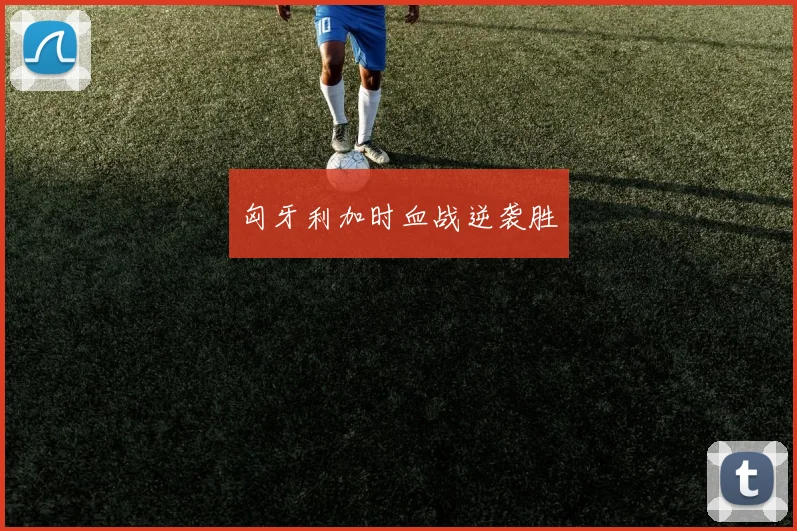匈牙利加时血战逆袭胜