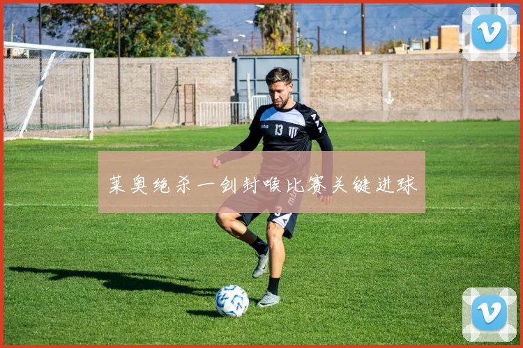 莱奥绝杀一剑封喉比赛关键进球