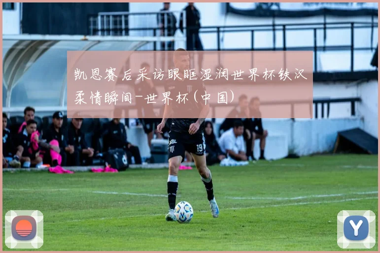 凯恩赛后采访眼眶湿润世界杯铁汉柔情瞬间-世界杯(中国)