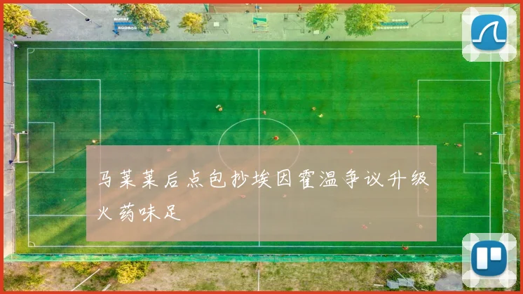 马莱莱后点包抄埃因霍温争议升级火药味足