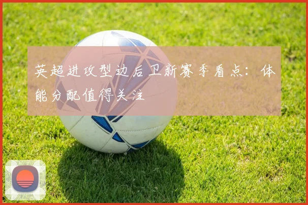 关于「英超进攻型边后卫新赛季看点：体能分配值得关注」