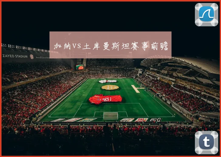 加纳vs土库曼斯坦赛事前瞻