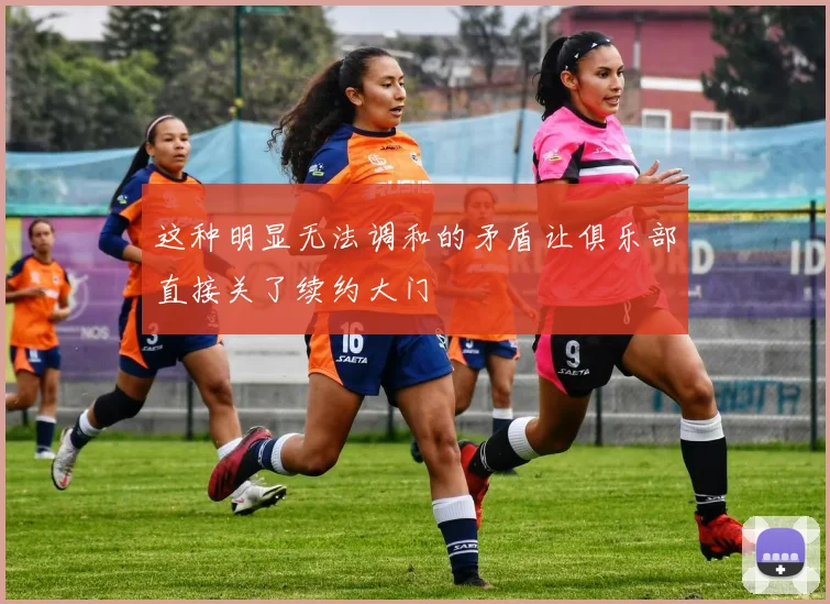 这种明显无法调和的矛盾让俱乐部直接关了续约大门