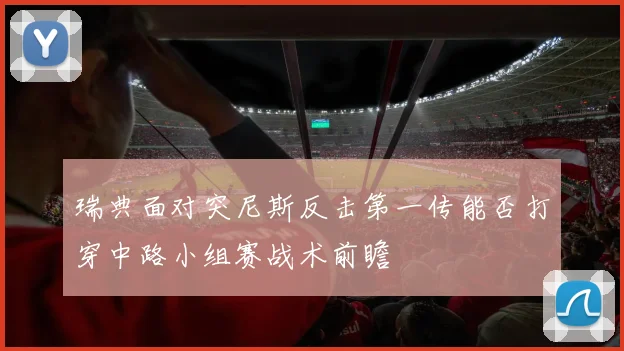瑞典面对突尼斯反击第一传能否打穿中路小组赛战术前瞻
