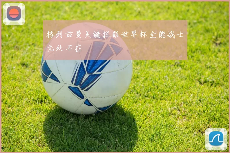格列兹曼关键拦截世界杯全能战士无处不在