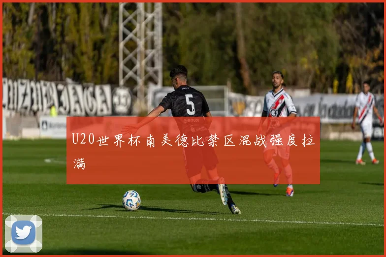 U20世界杯南美德比禁区混战强度拉满