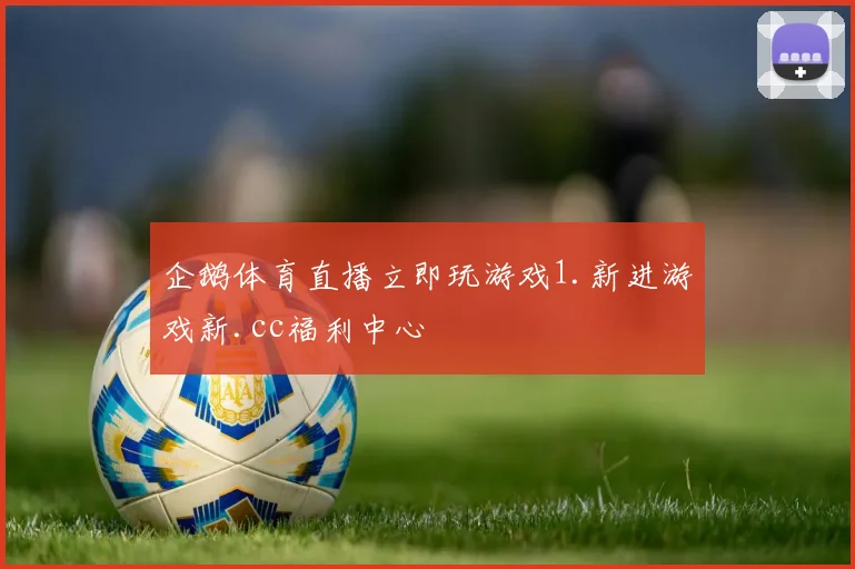 企鹅体育直播立即玩游戏1.新进游戏新.cc福利中心