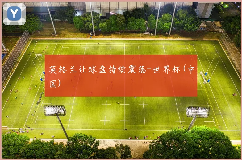 英格兰让球盘持续震荡-世界杯(中国)