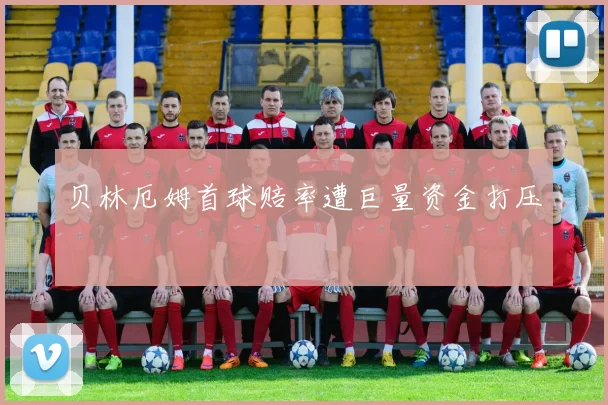 贝林厄姆首球赔率遭巨量资金打压