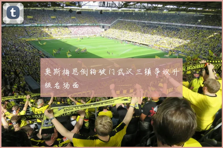 奥斯梅恩倒钩破门武汉三镇争议升级名场面