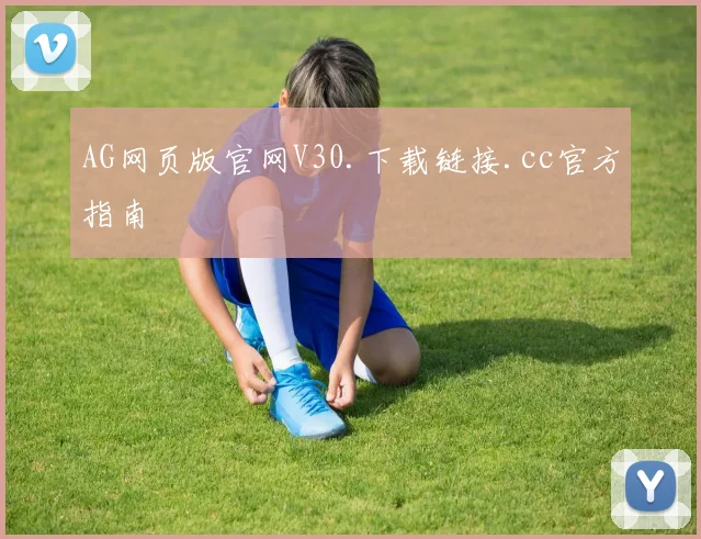AG网页版官网V30.下载链接.cc官方指南