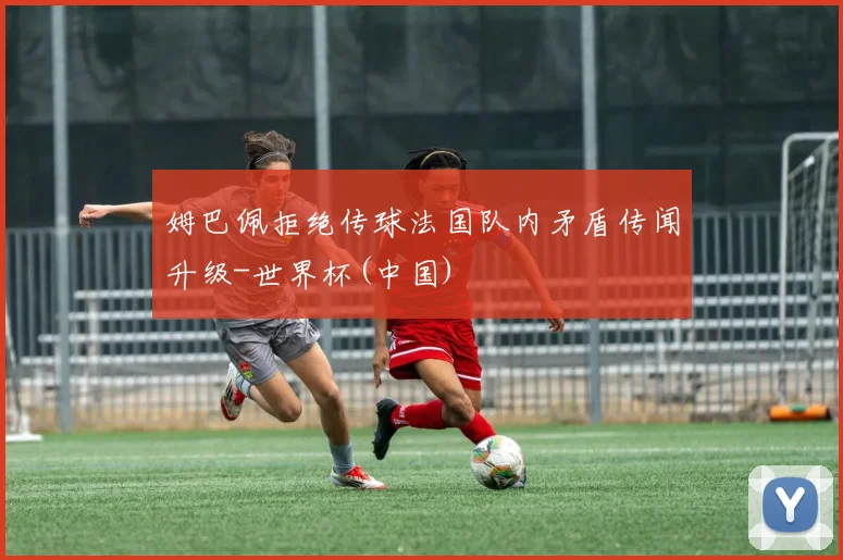 姆巴佩拒绝传球法国队内矛盾传闻升级-世界杯(中国)