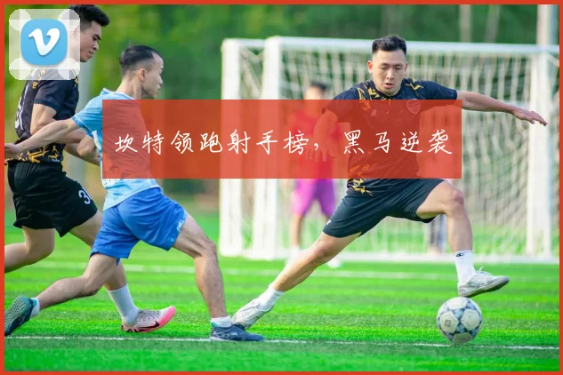 坎特领跑射手榜,黑马逆袭
