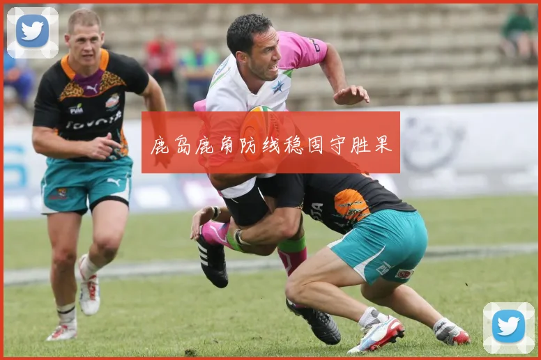 鹿岛鹿角防线稳固守胜果