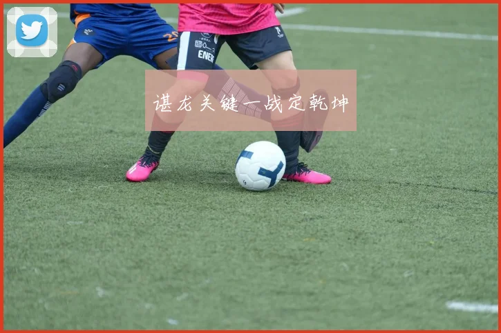 谌龙关键一战定乾坤