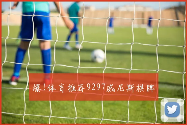 爆!体育推荐9297威尼斯棋牌