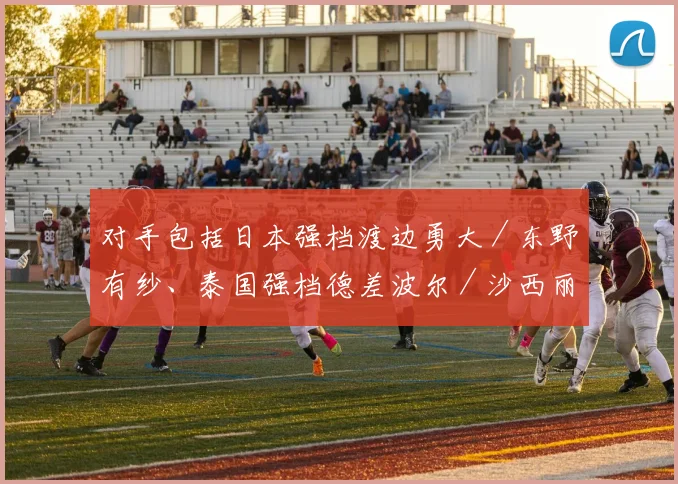 对手包括日本强档渡边勇大／东野有纱、泰国强档德差波尔／沙西丽