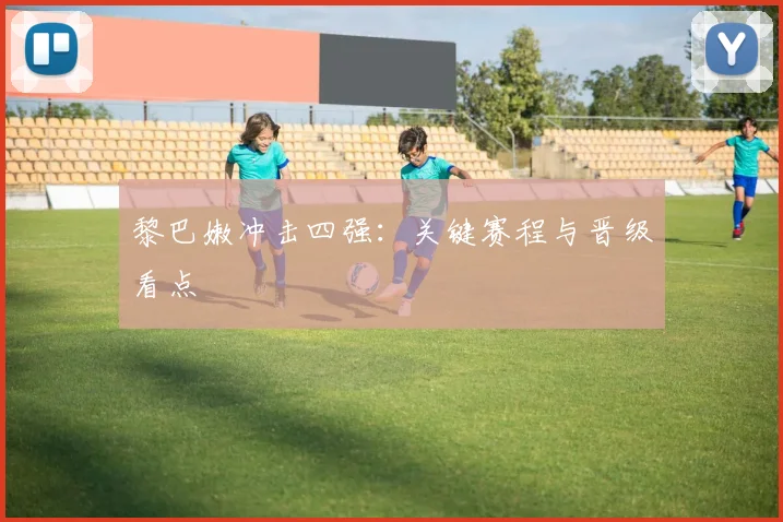 黎巴嫩冲击四强：关键赛程与晋级看点