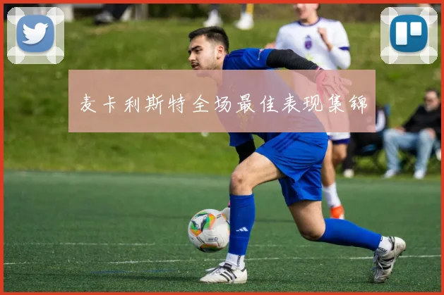 麦卡利斯特全场最佳表现集锦