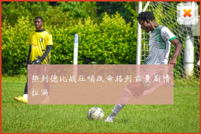 热刺德比战压哨改命格列兹曼剧情拉满