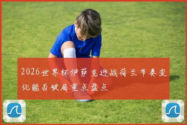 2026世界杯伊萨克迎战荷兰节奏变化能否破局重点盘点 · 用户常问