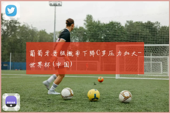 葡萄牙晋级概率下降C罗压力加大-世界杯(中国)