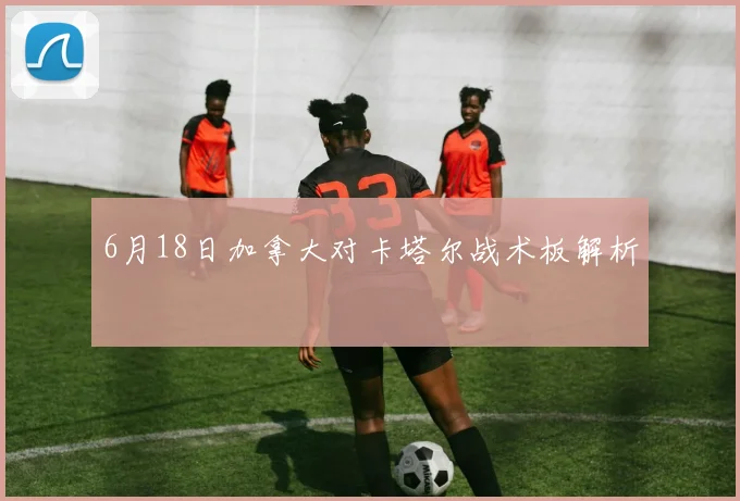 【九游官方端网站-让生活更加丰富有趣-九游online（中国）】6月18日加拿大对卡塔尔战术板解析