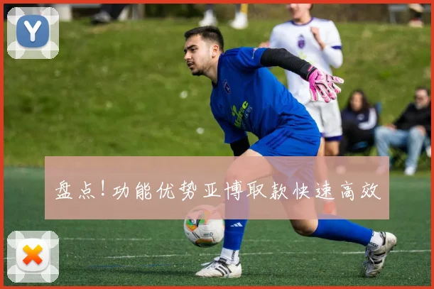盘点!功能优势亚博取款快速高效