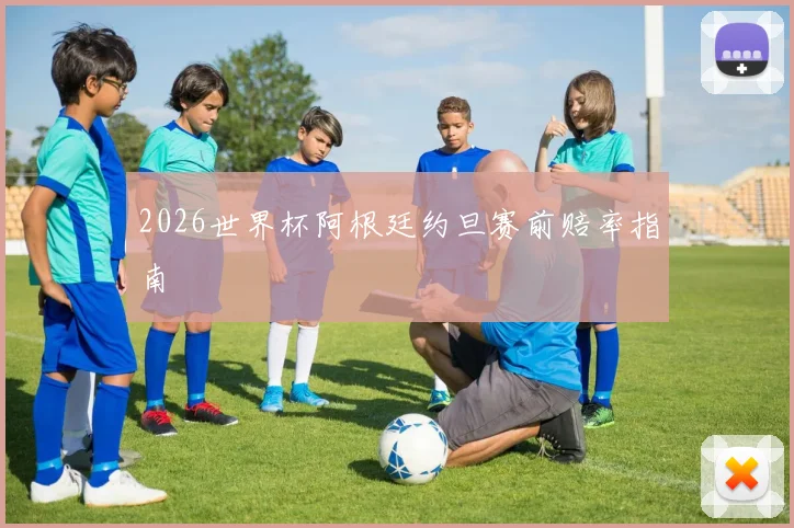 2026世界杯阿根廷约旦赛前赔率指南