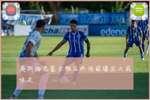 奥斯梅恩塞尔维亚终场前爆发火药味足