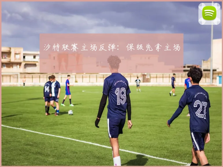 沙特联赛主场反弹:保级先拿主场
