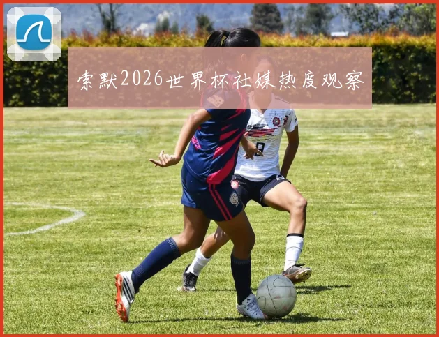 索默2026世界杯社媒热度观察