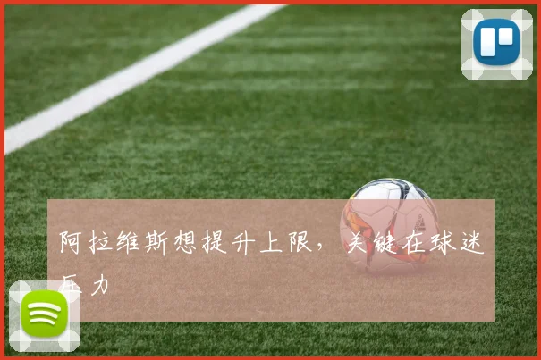 【九游官方端网站-让生活更加丰富有趣-九游online（中国）】阿拉维斯想提升上限，关键在球迷压力