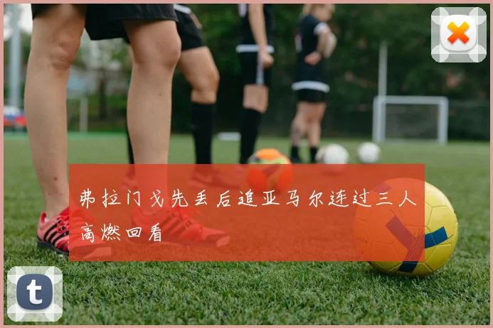 弗拉门戈先丢后追亚马尔连过三人高燃回看