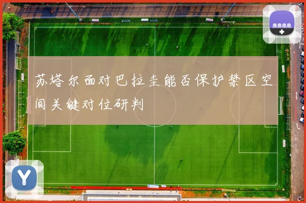苏塔尔面对巴拉圭能否保护禁区空间关键对位研判