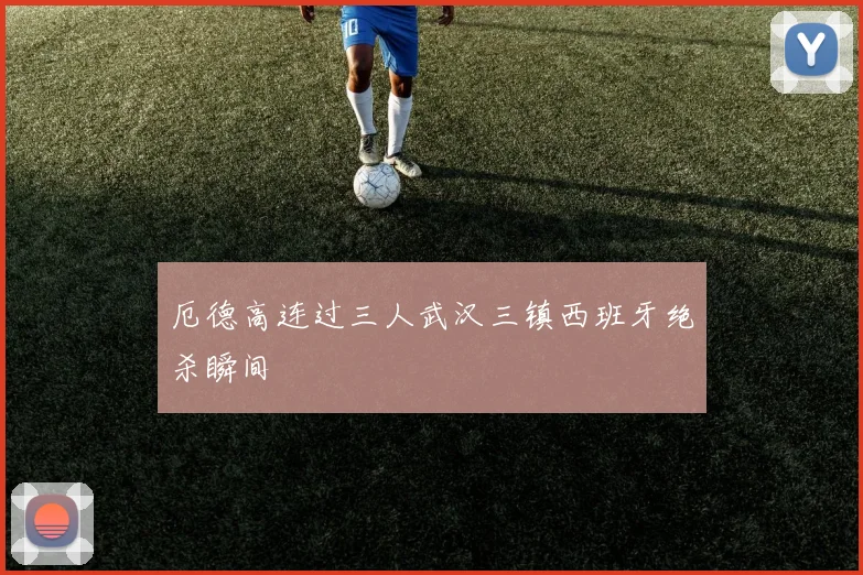 厄德高连过三人武汉三镇西班牙绝杀瞬间