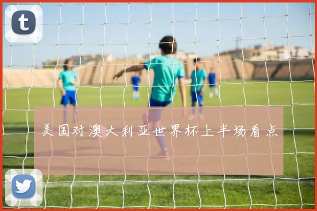美国对澳大利亚世界杯上半场看点
