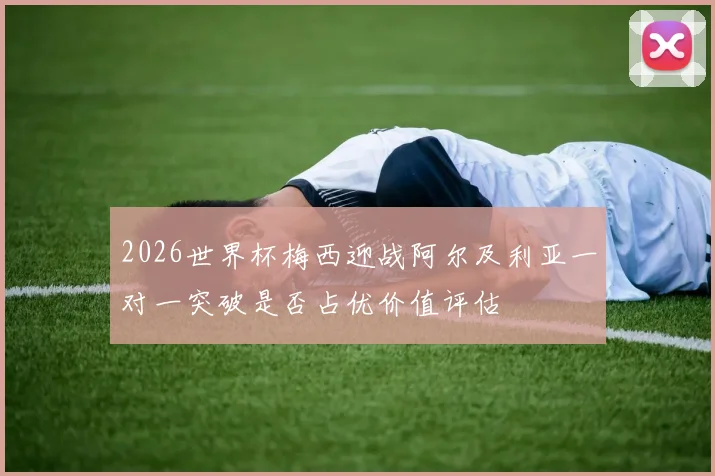 2026世界杯梅西迎战阿尔及利亚一对一突破是否占优价值评估 — 详细说明