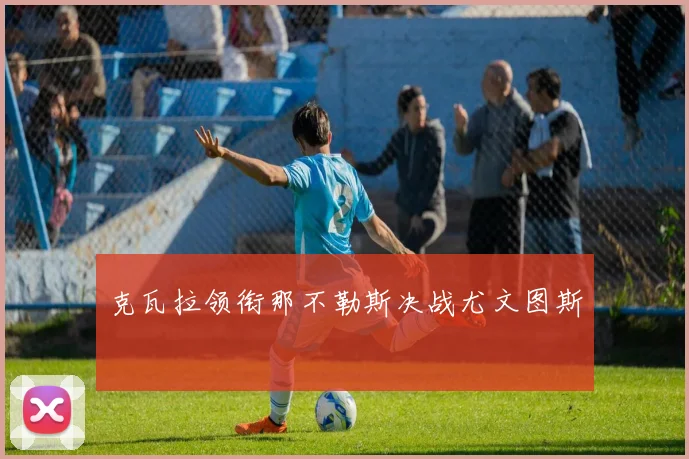 克瓦拉领衔那不勒斯决战尤文图斯