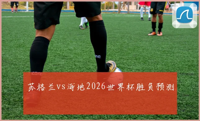 苏格兰vs海地2026世界杯胜负预测