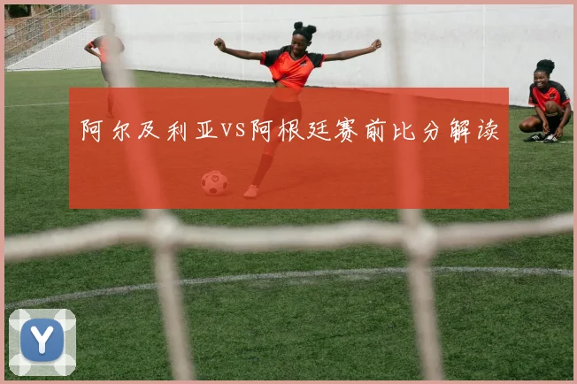阿尔及利亚vs阿根廷赛前比分解读