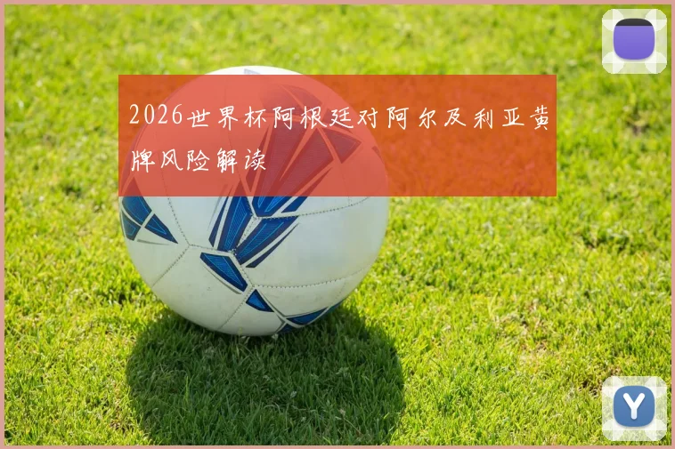 关于「2026世界杯阿根廷对阿尔及利亚黄牌风险解读」