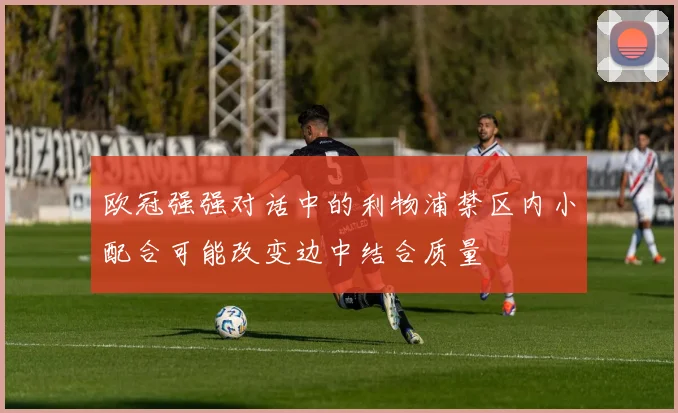欧冠强强对话中的利物浦禁区内小配合可能改变边中结合质量
