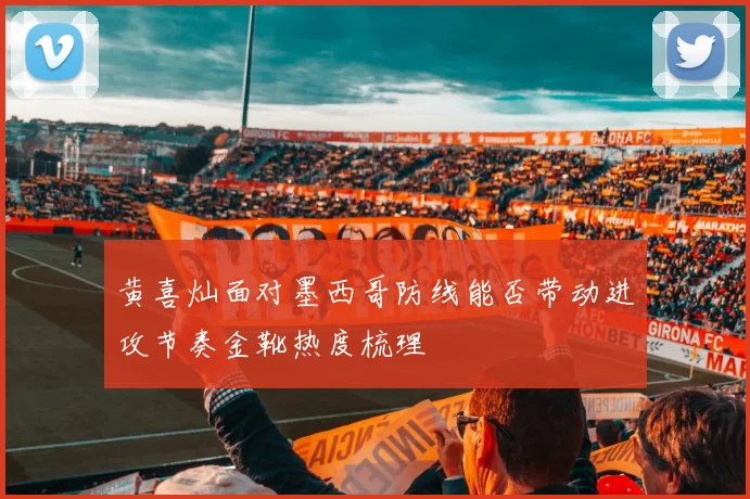 黄喜灿面对墨西哥防线能否带动进攻节奏金靴热度梳理